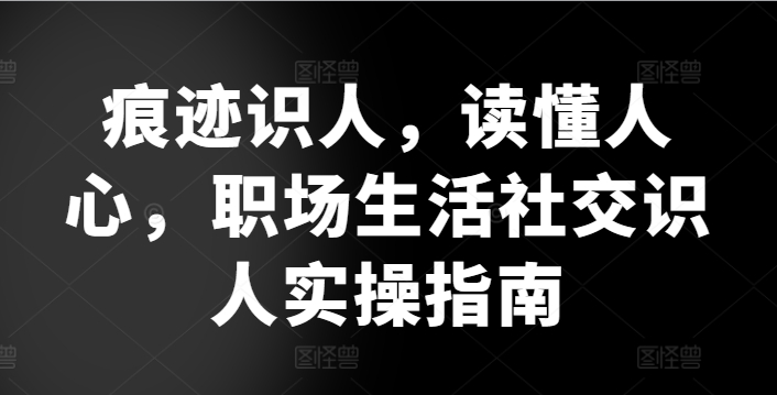 痕迹识人，读懂人心，​职场生活社交识人实操指南-轻松搞定副业 - 高效赚钱方法和建议