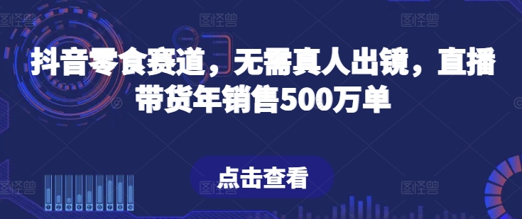 抖音零食赛道，无需真人出镜，直播带货年销售500万单【揭秘】-轻松搞定副业 - 高效赚钱方法和建议