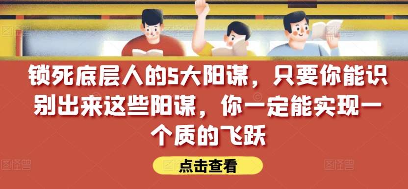 某公众号付费文章《锁死底层人的5大阳谋》【真免费完整版】提升认知的干货文章解锁底层逆袭秘籍！5大阳谋免费揭秘，认知大升级！-轻松搞定副业 - 高效赚钱方法和建议
