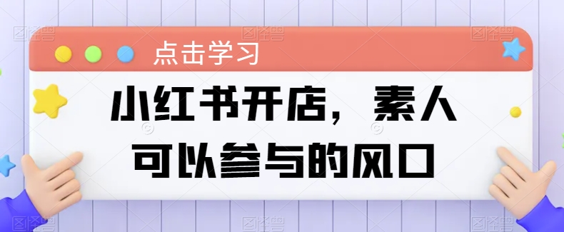 小红书开店，素人可以参与的风口-轻松搞定副业 - 高效赚钱方法和建议