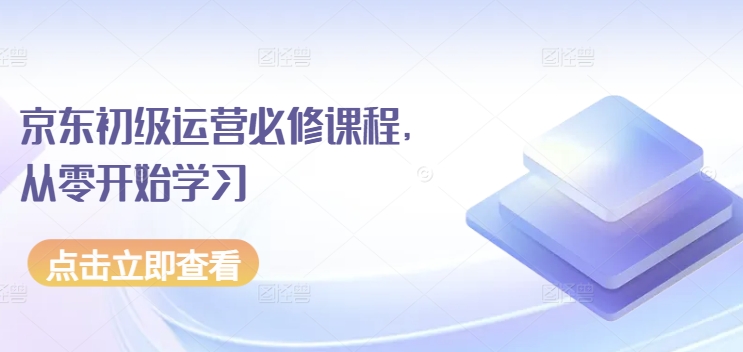京东初级运营必修课程，从零开始学习-轻松搞定副业 - 高效赚钱方法和建议