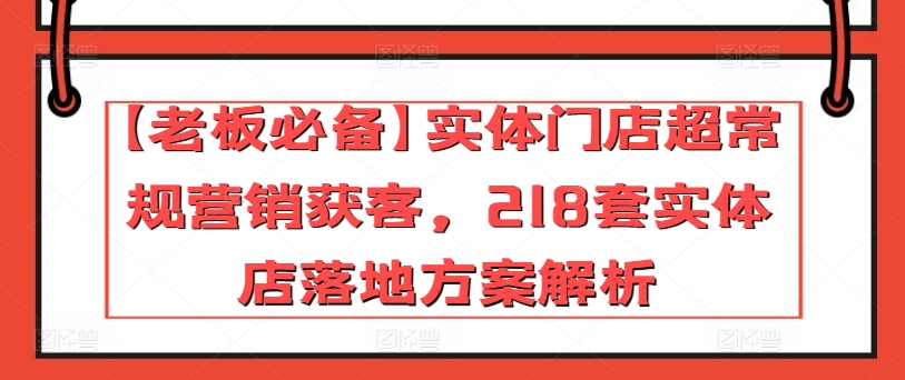 【老板必备】实体门店超常规营销获客，218套实体店落地方案解析-轻松搞定副业 - 高效赚钱方法和建议