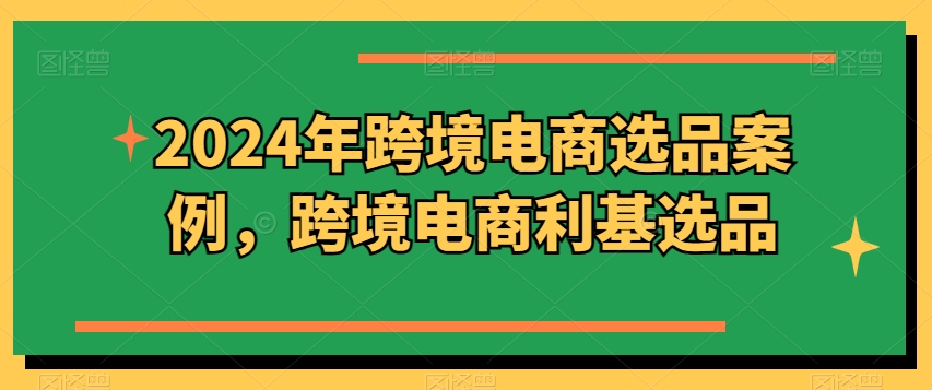 2024年跨境电商选品案例，跨境电商利基选品-轻松搞定副业 - 高效赚钱方法和建议