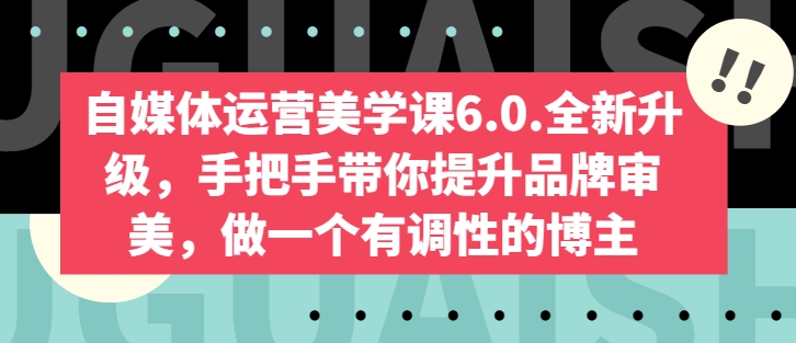 自媒体运营美学课6.0.全新升级，手把手带你提升品牌审美，做一个有调性的博主-轻松搞定副业 - 高效赚钱方法和建议