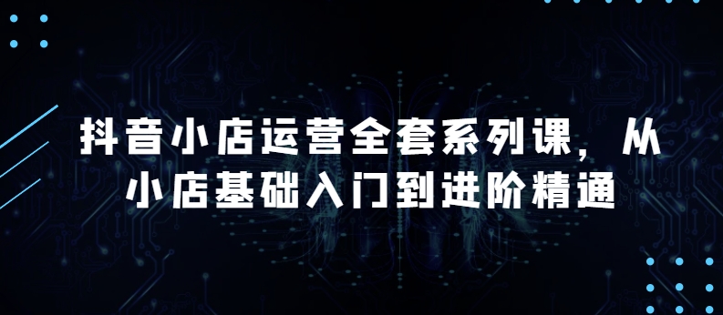 抖音小店运营全套系列课，全新升级，从小店基础入门到进阶精通，系统掌握月销百万小店的核心秘密-轻松搞定副业 - 高效赚钱方法和建议
