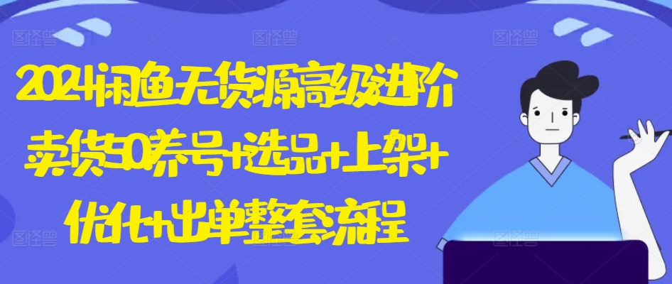 2024闲鱼无货源高级进阶卖货5.0.养号+选品+上架+优化+出单整套流程【揭秘】-轻松搞定副业 - 高效赚钱方法和建议