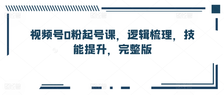 视频号0粉起号课，逻辑梳理，技能提升，完整版-轻松搞定副业 - 高效赚钱方法和建议
