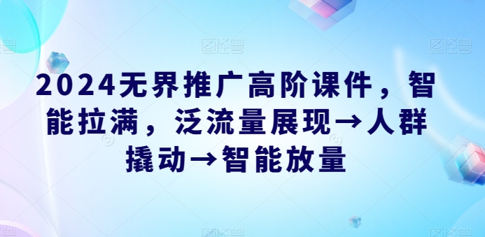2024无界推广高阶课件，智能拉满，泛流量展现→人群撬动→智能放量-轻松搞定副业 - 高效赚钱方法和建议