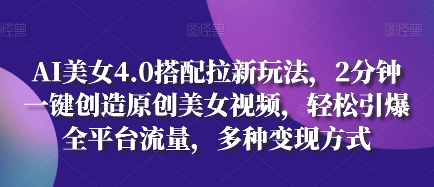 AI美女4.0搭配拉新玩法，2分钟一键创造原创美女视频，轻松引爆全平台流量，多种变现方式【揭秘】-轻松搞定副业 - 高效赚钱方法和建议
