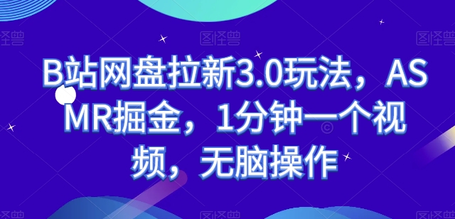 B站网盘拉新3.0玩法，ASMR掘金，1分钟一个视频，无脑操作【揭秘】-轻松搞定副业 - 高效赚钱方法和建议