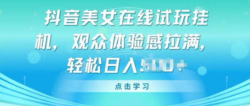 抖音美女在线试玩挂JI，观众体验感拉满，实现轻松变现【揭秘】-轻松搞定副业 - 高效赚钱方法和建议