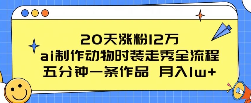 20天涨粉12万，ai制作动物时装走秀全流程，五分钟一条作品，流量大【揭秘】-轻松搞定副业 - 高效赚钱方法和建议