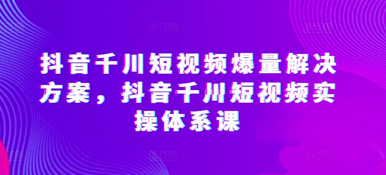 抖音千川短视频爆量解决方案，抖音千川短视频实操体系课-轻松搞定副业 - 高效赚钱方法和建议