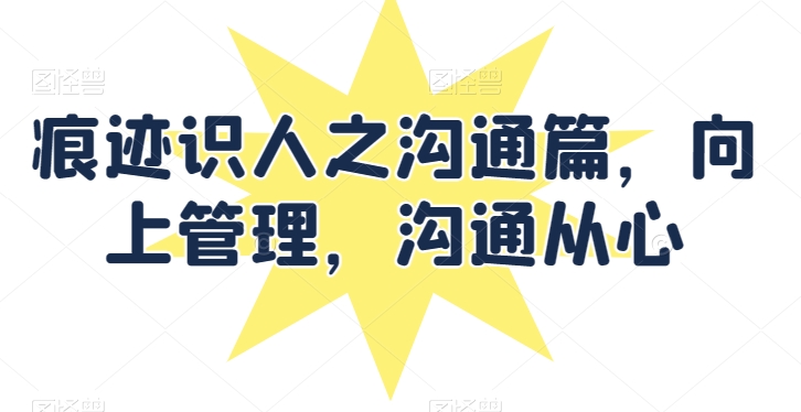 痕迹识人之沟通篇，向上管理，沟通从心-轻松搞定副业 - 高效赚钱方法和建议