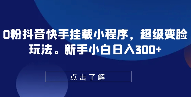 0粉抖音快手挂载小程序，超级变脸玩法，新手小白日入300+【揭秘】-轻松搞定副业 - 高效赚钱方法和建议