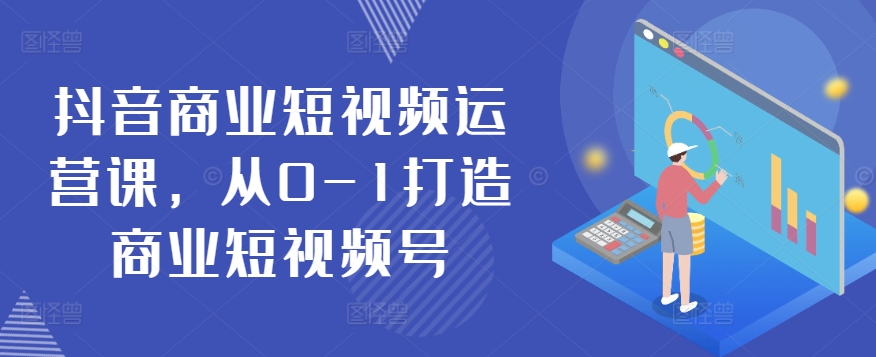 抖音商业短视频运营课，从0-1打造商业短视频号-轻松搞定副业 - 高效赚钱方法和建议