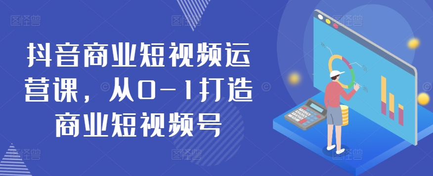 抖音商业短视频运营课，从0-1打造商业短视频号-搞个副业