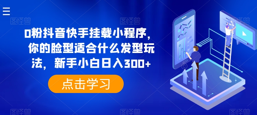 0粉抖音快手挂载小程序，你的脸型适合什么发型玩法，新手小白日入300+【揭秘】-轻松搞定副业 - 高效赚钱方法和建议