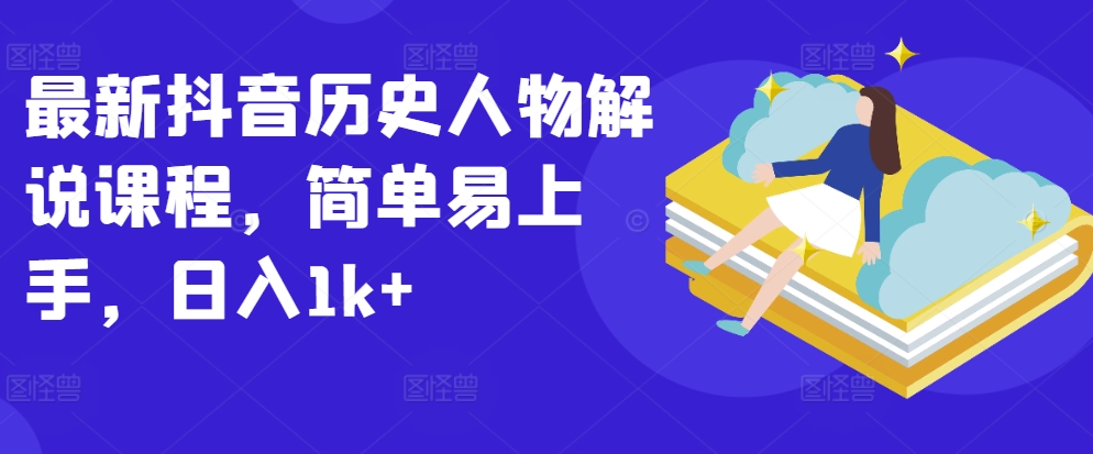 最新抖音历史人物解说课程，简单易上手，日入1k+-轻松搞定副业 - 高效赚钱方法和建议