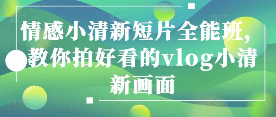 情感小清新短片全能班，教你拍好看的vlog小清新画面-轻松搞定副业 - 高效赚钱方法和建议