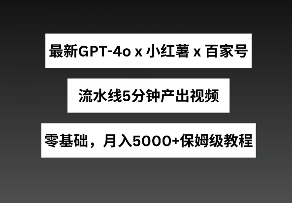 最新GPT4o结合小红书商单+百家号，流水线5分钟产出视频，月入5000+【揭秘】-轻松搞定副业 - 高效赚钱方法和建议