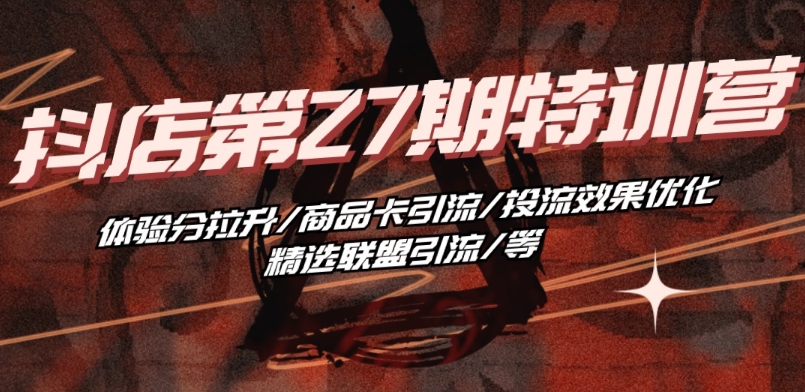 抖音小店·第27期特训营 体验分拉升/商品卡引流/投流效果优化/精选联盟引流/等-轻松搞定副业 - 高效赚钱方法和建议