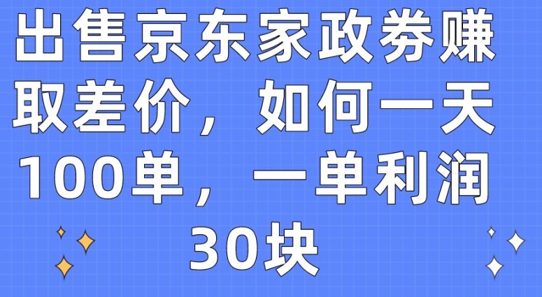 出售京东家政劵赚取差价，如何一天100单，一单利润30块【揭秘】-搞个副业