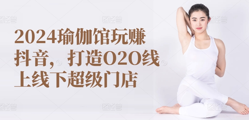 2024瑜伽馆玩赚抖音，打造O2O线上线下超级门店-轻松搞定副业 - 高效赚钱方法和建议