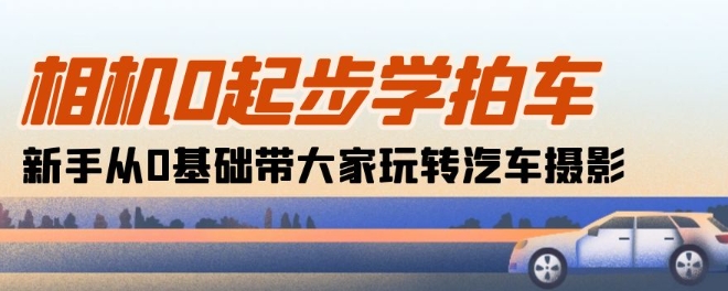相机0起步学拍车：新手从0基础带大家玩转汽车摄影(18节课)-轻松搞定副业 - 高效赚钱方法和建议