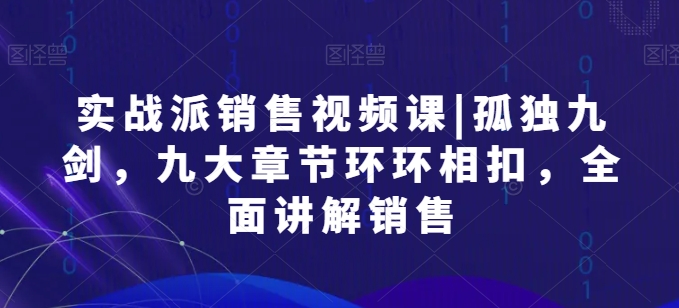 实战派销售视频课|孤独九剑，九大章节环环相扣，全面讲解销售-轻松搞定副业 - 高效赚钱方法和建议
