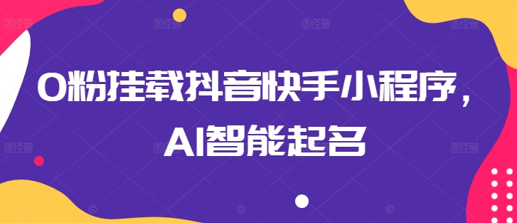 0粉挂载抖音快手小程序，AI智能起名-轻松搞定副业 - 高效赚钱方法和建议