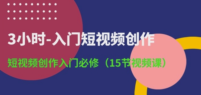 3小时-入门短视频创作：短视频创作入门必修(15节视频课)-轻松搞定副业 - 高效赚钱方法和建议