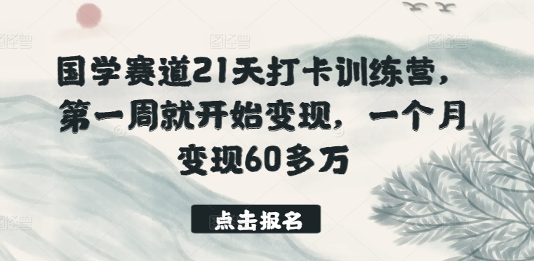 国学赛道21天打卡训练营，第一周就开始变现，一个月变现60多万-轻松搞定副业 - 高效赚钱方法和建议