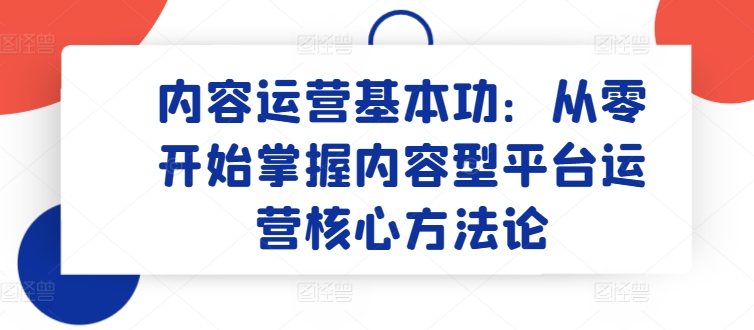 内容运营基本功：从零开始掌握内容型平台运营核心方法论-搞个副业