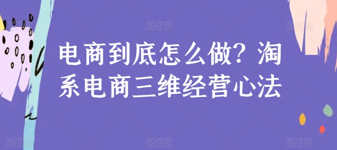 电商到底怎么做？淘系电商三维经营心法-轻松搞定副业 - 高效赚钱方法和建议