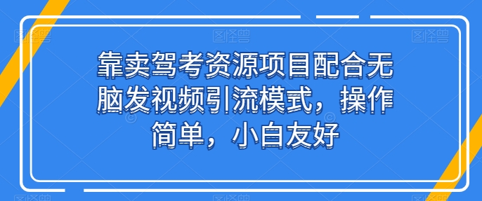靠卖驾考资源项目配合无脑发视频引流模式，操作简单，小白友好【揭秘】-轻松搞定副业 - 高效赚钱方法和建议