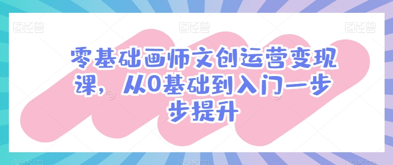 零基础画师文创运营变现课，从0基础到入门一步步提升-轻松搞定副业 - 高效赚钱方法和建议