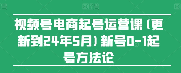 视频号电商起号运营课(更新到24年5月)新号0-1起号方法论-轻松搞定副业 - 高效赚钱方法和建议