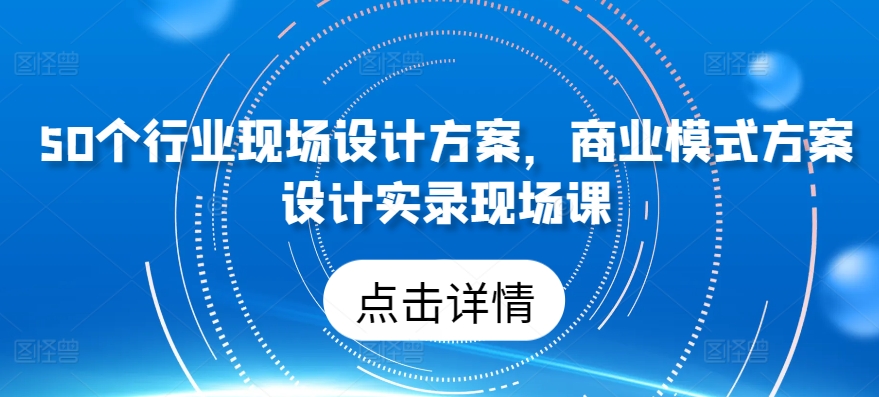 50个行业现场设计方案，​商业模式方案设计实录现场课-搞个副业