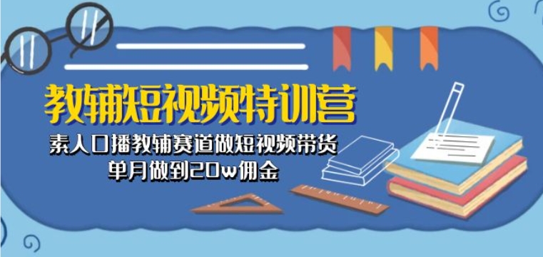 教辅短视频特训营： 素人口播教辅赛道做短视频带货，单月做到20w佣金-轻松搞定副业 - 高效赚钱方法和建议