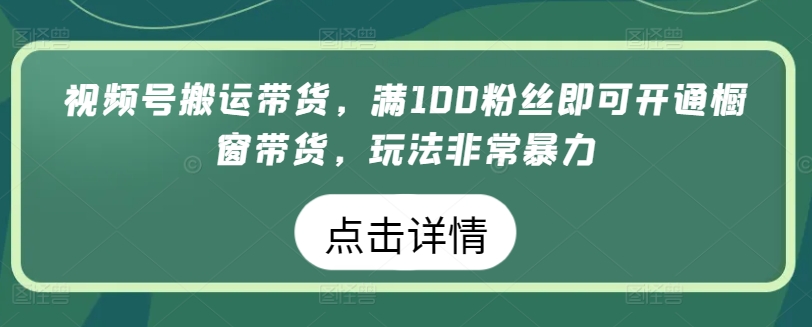 视频号搬运带货，满100粉丝即可开通橱窗带货，玩法非常暴力【揭秘】-轻松搞定副业 - 高效赚钱方法和建议