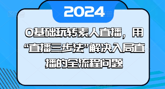 0基础玩转素人直播，用“直播三步法”解决入局直播的全流程问题-轻松搞定副业 - 高效赚钱方法和建议