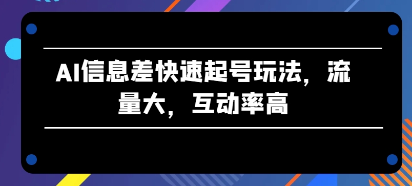 AI信息差快速起号玩法，流量大，互动率高【揭秘】-轻松搞定副业 - 高效赚钱方法和建议