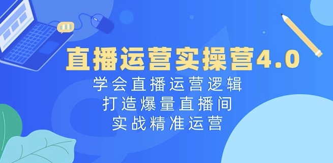 直播运营实操营4.0：学会直播运营逻辑，打造爆量直播间，实战精准运营-轻松搞定副业 - 高效赚钱方法和建议