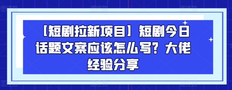 【短剧拉新项目】短剧今日话题文案应该怎么写？大佬经验分享-轻松搞定副业 - 高效赚钱方法和建议