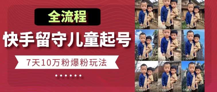 快手留守儿童博同情起号，7天10万粉爆粉玩法，全流程-轻松搞定副业 - 高效赚钱方法和建议