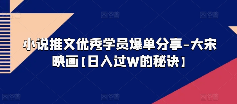 小说推文优秀学员爆单分享-大宋映画【日入过W的秘诀】-轻松搞定副业 - 高效赚钱方法和建议