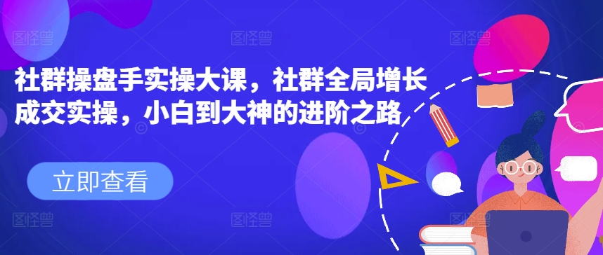 社群操盘手实操大课，社群全局增长成交实操，小白到大神的进阶之路-轻松搞定副业 - 高效赚钱方法和建议