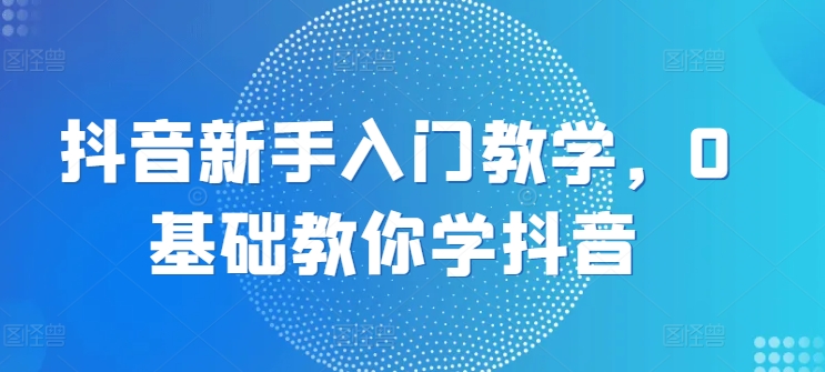 抖音新手入门教学，0基础教你学抖音-轻松搞定副业 - 高效赚钱方法和建议