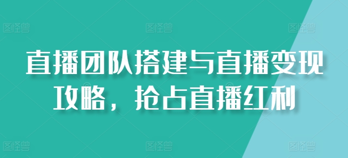直播团队搭建与直播变现攻略，抢占直播红利-轻松搞定副业 - 高效赚钱方法和建议